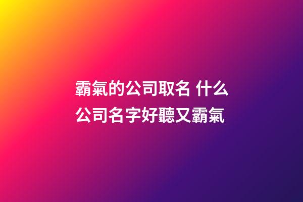 霸氣的公司取名 什么公司名字好聽又霸氣